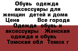 Обувь, одежда, аксессуары для женщин, детей и дома › Цена ­ 100 - Все города Одежда, обувь и аксессуары » Женская одежда и обувь   . Томская обл.,Томск г.